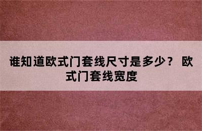 谁知道欧式门套线尺寸是多少？ 欧式门套线宽度